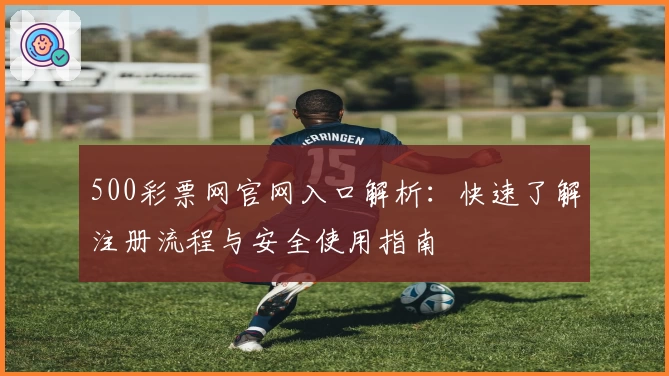500彩票网官网入口解析：快速了解注册流程与安全使用指南
