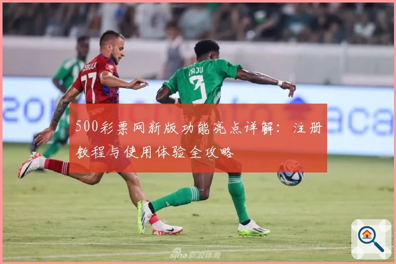 500彩票网新版功能亮点详解：注册教程与使用体验全攻略