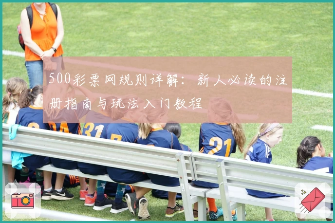 500彩票网规则详解：新人必读的注册指南与玩法入门教程