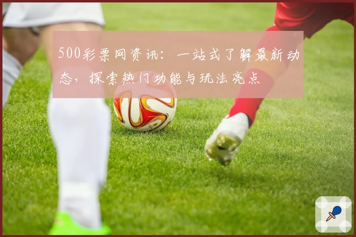 500彩票网资讯：一站式了解最新动态，探索热门功能与玩法亮点