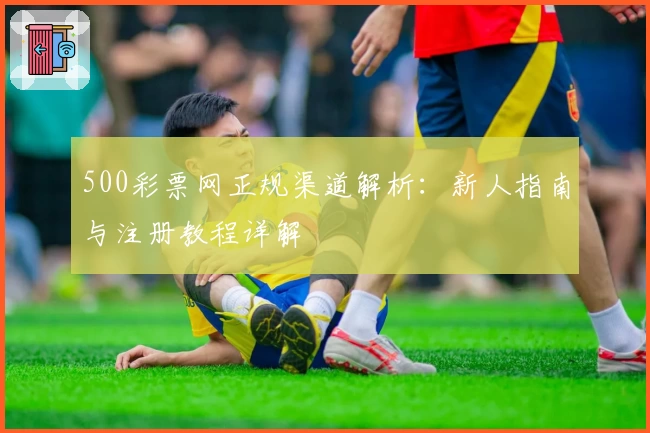 500彩票网正规渠道解析：新人指南与注册教程详解