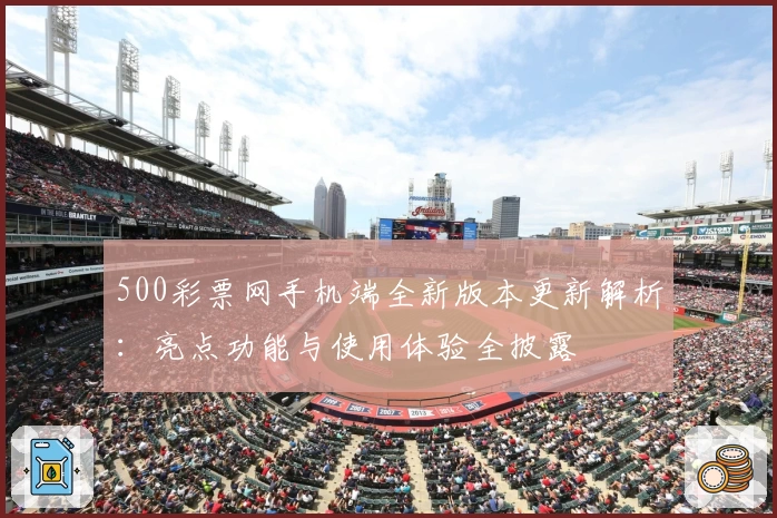 500彩票网手机端全新版本更新解析:亮点功能与使用体验全披露