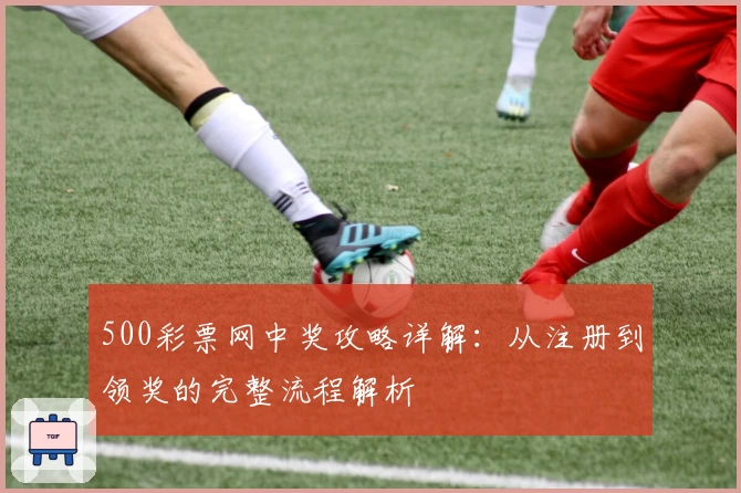 500彩票网中奖攻略详解:从注册到领奖的完整流程解析