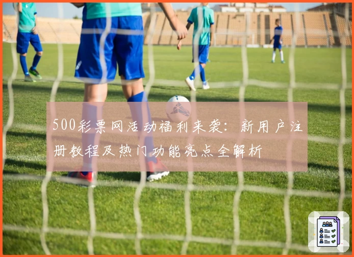 500彩票网活动福利来袭：新用户注册教程及热门功能亮点全解析