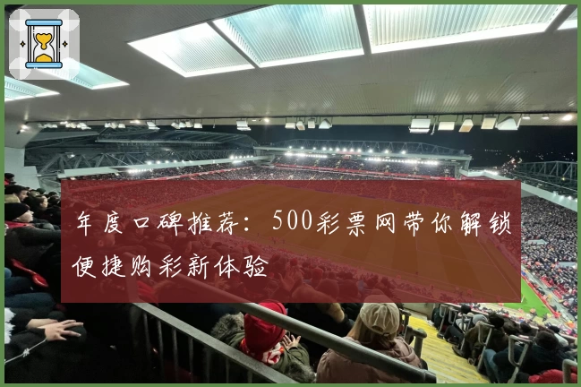 年度口碑推荐：500彩票网带你解锁便捷购彩新体验