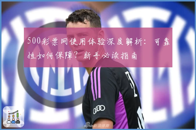 500彩票网使用体验深度解析：可靠性如何保障？新手必读指南