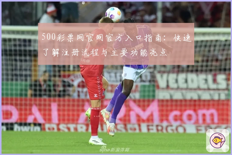500彩票网官网官方入口指南：快速了解注册流程与主要功能亮点