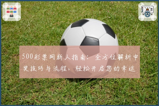 500彩票网新人指南：全方位解析中奖技巧与流程，轻松开启您的幸运之旅