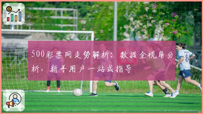 500彩票网走势解析:数据全视角分析,新手用户一站式指导