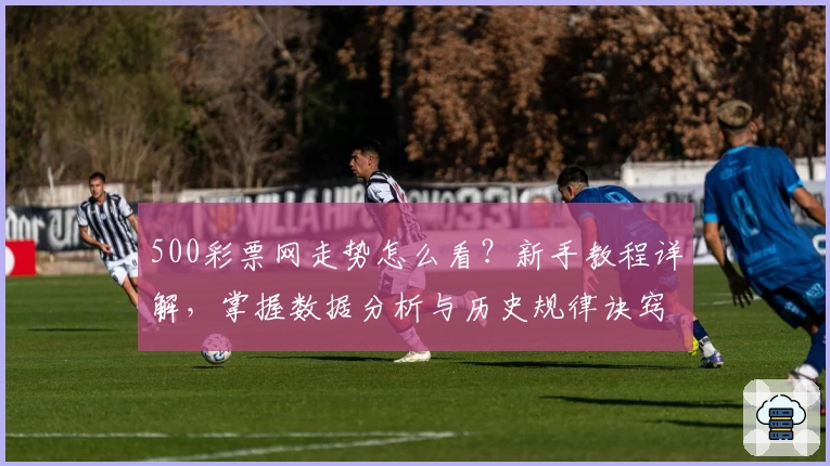 500彩票网走势怎么看？新手教程详解，掌握数据分析与历史规律诀窍