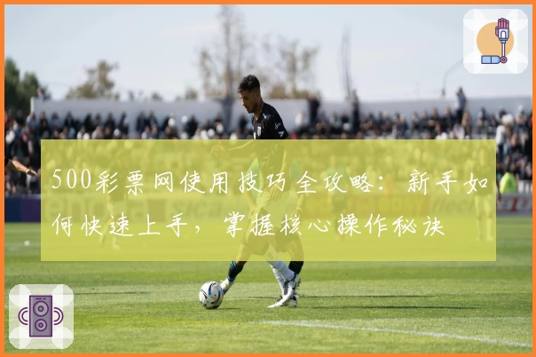 500彩票网使用技巧全攻略：新手如何快速上手，掌握核心操作秘诀