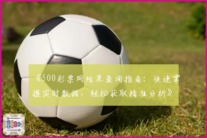 《500彩票网结果查询指南：快速掌握实时数据，轻松获取精准分析》