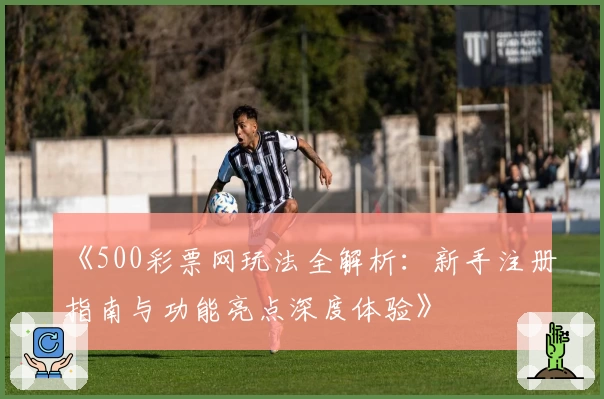 《500彩票网玩法全解析：新手注册指南与功能亮点深度体验》