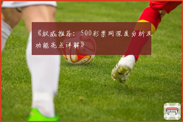 《权威推荐：500彩票网深度分析及功能亮点详解》