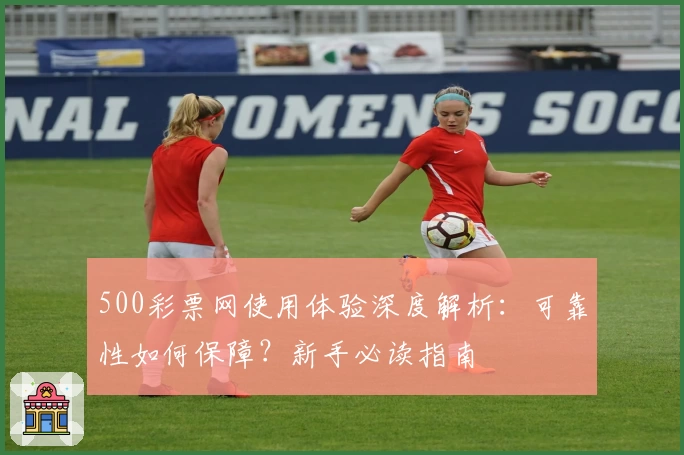 500彩票网使用体验深度解析：可靠性如何保障？新手必读指南