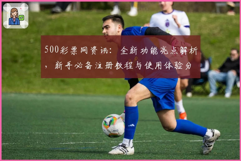 500彩票网资讯：全新功能亮点解析，新手必备注册教程与使用体验分享