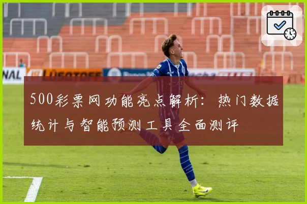 500彩票网功能亮点解析：热门数据统计与智能预测工具全面测评