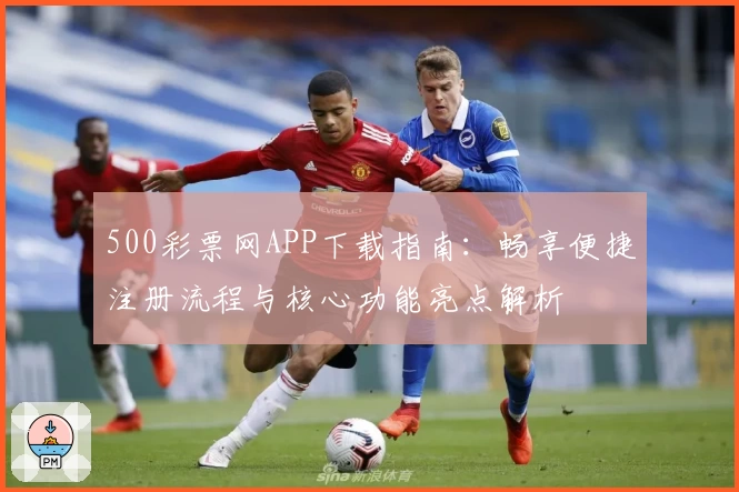 500彩票网APP下载指南：畅享便捷注册流程与核心功能亮点解析
