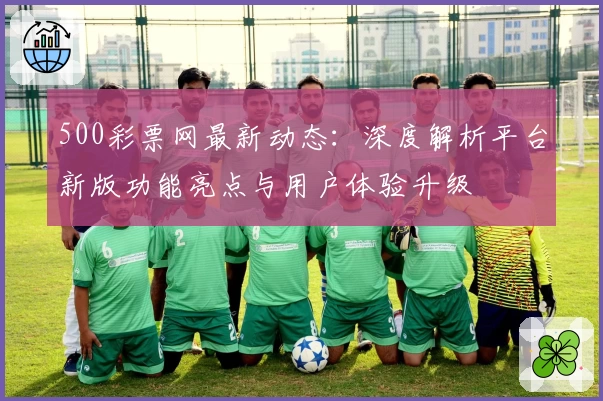 500彩票网最新动态：深度解析平台新版功能亮点与用户体验升级