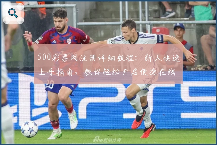 500彩票网注册详细教程：新人快速上手指南，教你轻松开启便捷在线服务新体验
