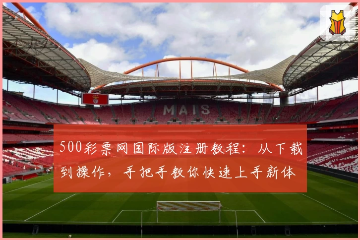 500彩票网国际版注册教程：从下载到操作，手把手教你快速上手新体验