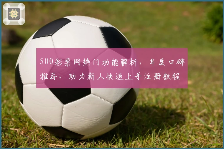500彩票网热门功能解析,年度口碑推荐,助力新人快速上手注册教程