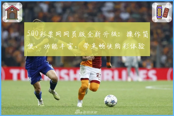 500彩票网网页版全新升级：操作简便、功能丰富，带来畅快购彩体验