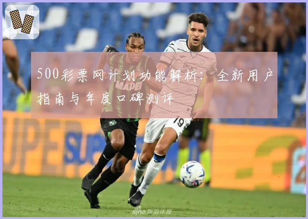 500彩票网计划功能解析：全新用户指南与年度口碑测评