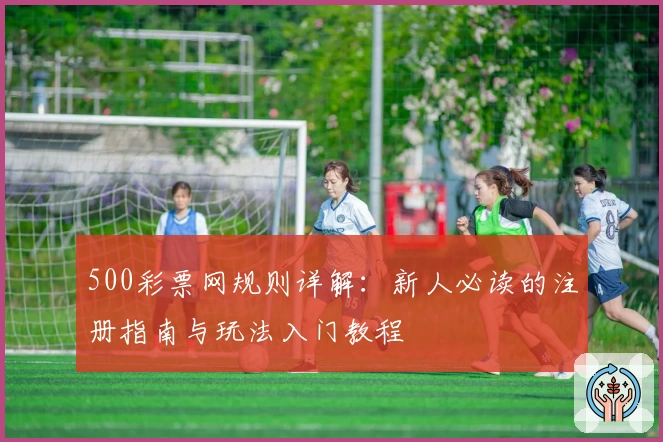 500彩票网规则详解:新人必读的注册指南与玩法入门教程