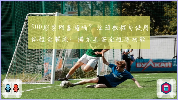 500彩票网靠谱吗？注册教程与使用体验全解读，揭示其安全性与功能亮点