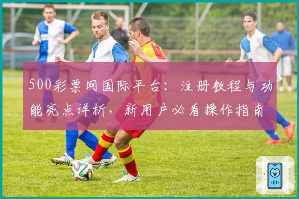 500彩票网国际平台:注册教程与功能亮点详析,新用户必看操作指南