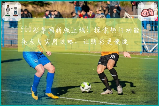 500彩票网新版上线！探索热门功能亮点与实用攻略，让购彩更便捷