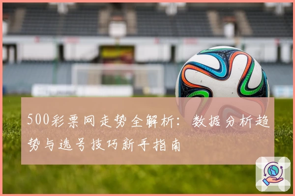 500彩票网走势全解析：数据分析趋势与选号技巧新手指南