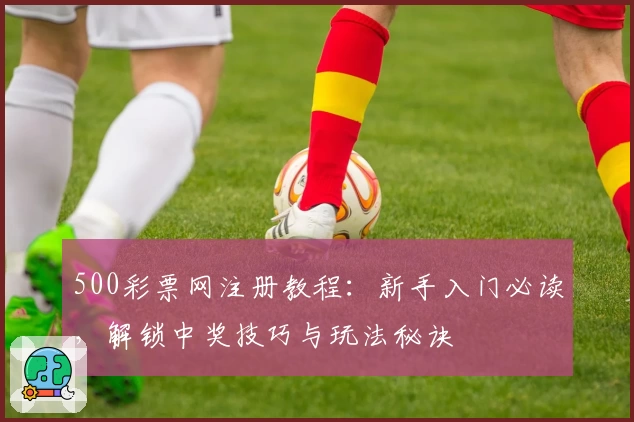 500彩票网注册教程：新手入门必读，解锁中奖技巧与玩法秘诀