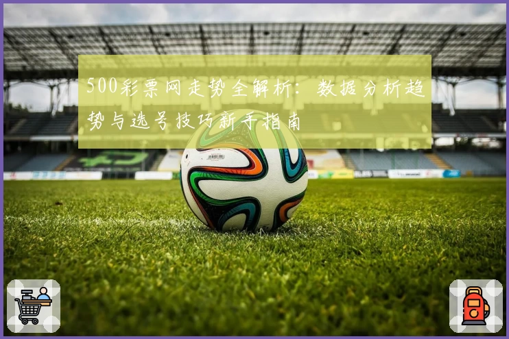 500彩票网走势全解析：数据分析趋势与选号技巧新手指南