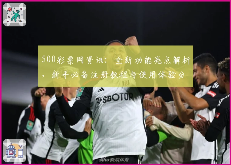 500彩票网资讯：全新功能亮点解析，新手必备注册教程与使用体验分享