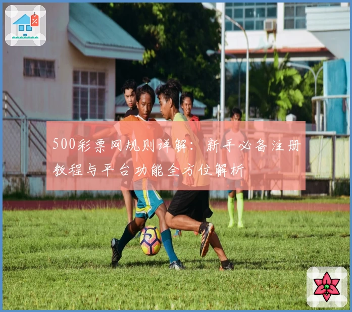 500彩票网规则详解：新手必备注册教程与平台功能全方位解析