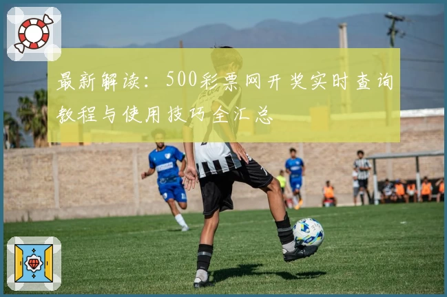最新解读:500彩票网开奖实时查询教程与使用技巧全汇总