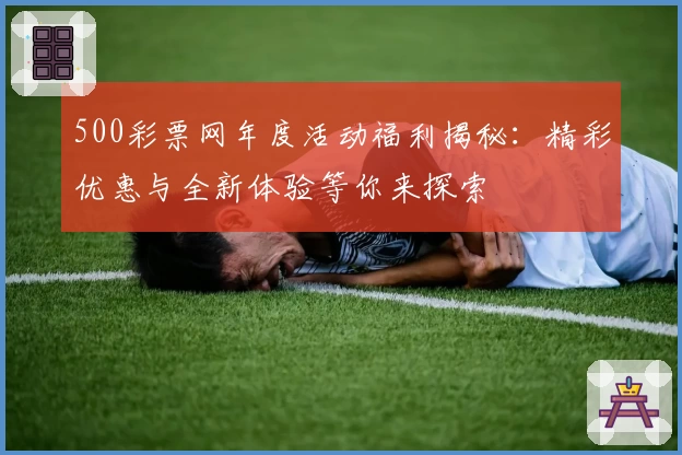 500彩票网年度活动福利揭秘：精彩优惠与全新体验等你来探索