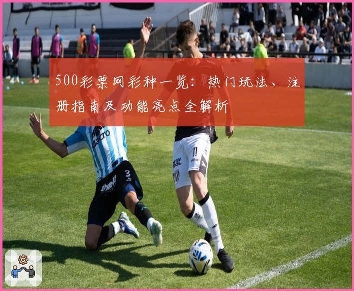 500彩票网彩种一览：热门玩法、注册指南及功能亮点全解析