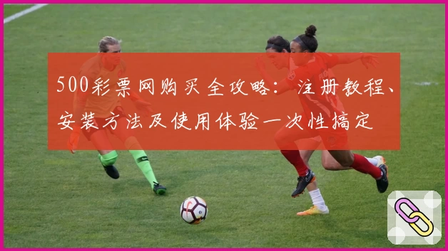 500彩票网购买全攻略：注册教程、安装方法及使用体验一次性搞定