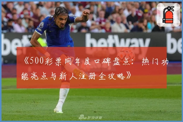 《500彩票网年度口碑盘点：热门功能亮点与新人注册全攻略》