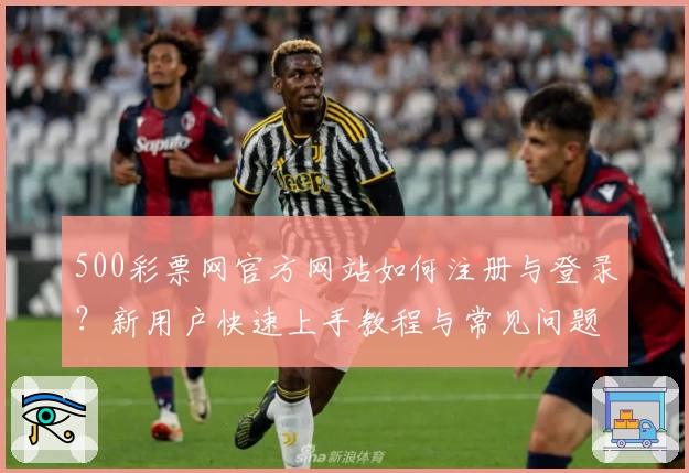 500彩票网官方网站如何注册与登录？新用户快速上手教程与常见问题详解
