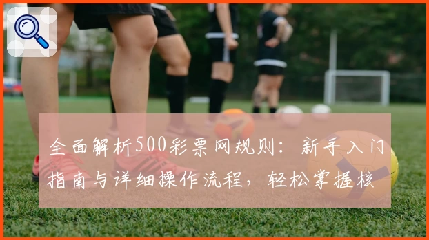 全面解析500彩票网规则：新手入门指南与详细操作流程，轻松掌握核心玩法技巧
