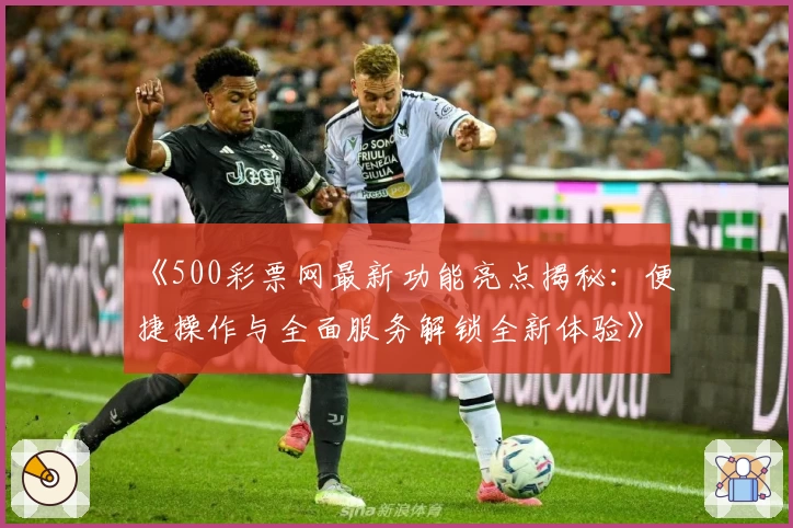 《500彩票网最新功能亮点揭秘：便捷操作与全面服务解锁全新体验》