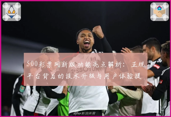 500彩票网新版功能亮点解析：正规平台背后的技术升级与用户体验提升