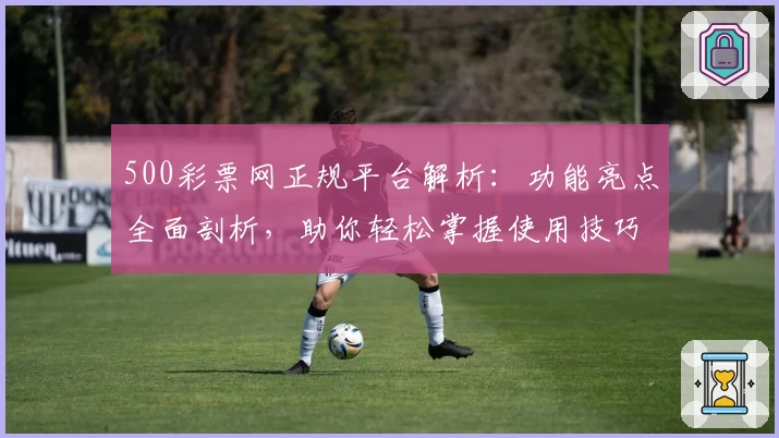 500彩票网正规平台解析:功能亮点全面剖析,助你轻松掌握使用技巧