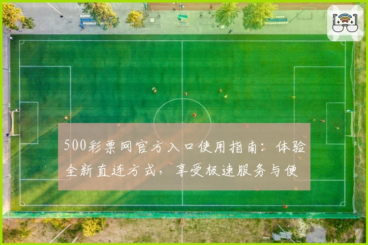 500彩票网官方入口使用指南：体验全新直连方式，享受极速服务与便捷操作
