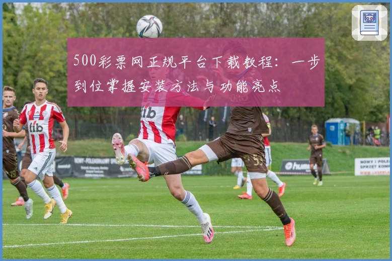 500彩票网正规平台下载教程:一步到位掌握安装方法与功能亮点