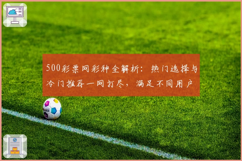 500彩票网彩种全解析：热门选择与冷门推荐一网打尽，满足不同用户需求